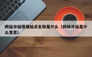 新野网站分站搭建站点名称是什么（网站分站是什么意思）