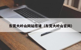 新野东莞大岭山网站搭建（东莞大岭山官网）
