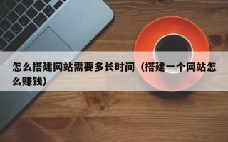 新野怎么搭建网站需要多长时间（搭建一个网站怎么赚钱）