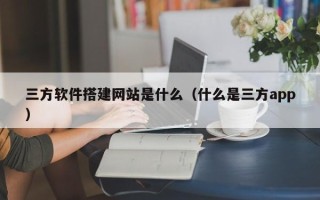 新野三方软件搭建网站是什么（什么是三方app）