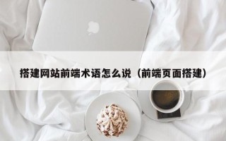 新野搭建网站前端术语怎么说（前端页面搭建）