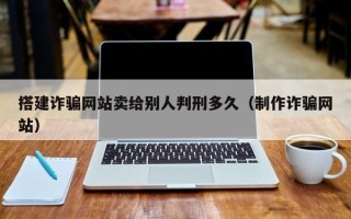 新野搭建诈骗网站卖给别人判刑多久（制作诈骗网站）