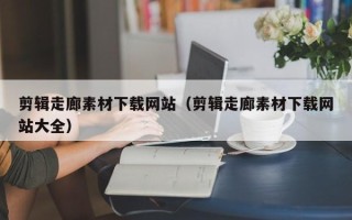 新野剪辑走廊素材下载网站（剪辑走廊素材下载网站大全）