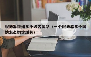 新野服务器搭建多个域名网站（一个服务器多个网站怎么绑定域名）