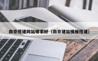 新野南京搭建网站哪家好（南京建站模板搭建）