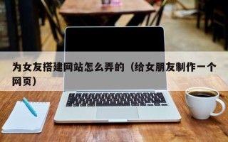 新野为女友搭建网站怎么弄的（给女朋友制作一个网页）