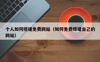 新野个人如何搭建免费网站（如何免费搭建自己的网站）