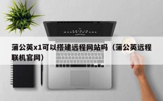 新野蒲公英x1可以搭建远程网站吗（蒲公英远程联机官网）