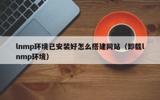 新野lnmp环境已安装好怎么搭建网站（卸载lnmp环境）
